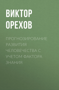 Виктор Орехов - Прогнозирование развития человечества с учетом фактора знания