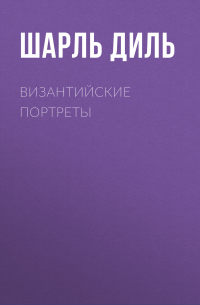 Шарль Диль - Византийские портреты