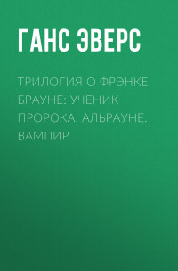 Ганс Гейнц Эверс - Трилогия о Фрэнке Брауне: Ученик пророка. Альрауне. Вампир