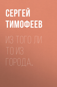 Сергей Тимофеев - Из того ли то из города…