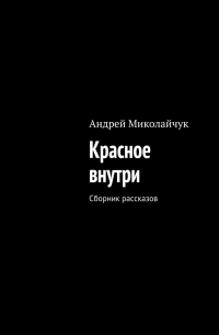 Андрей Миколайчук - Красное внутри. Сборник рассказов