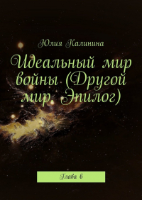 Юлия Калинина - Идеальный мир войны (Другой мир. Эпилог). Глава 6