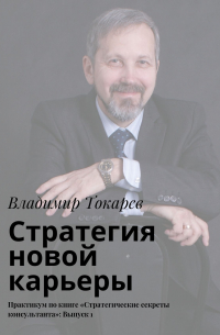 Владимир Токарев - Стратегия новой карьеры. Практикум по книге «Стратегические секреты консультанта»: Выпуск 1