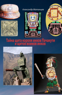 Александр Матанцев - Тайна щита короля инков Пачакути и щитов воинов инков