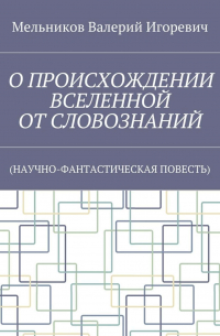 О ПРОИСХОЖДЕНИИ ВСЕЛЕННОЙ ОТ СЛОВОЗНАНИЙ. (НАУЧНО-ФАНТАСТИЧЕСКАЯ ПОВЕСТЬ)