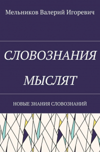 Валерий Игоревич Мельников - СЛОВОЗНАНИЯ МЫСЛЯТ. НОВЫЕ ЗНАНИЯ СЛОВОЗНАНИЙ