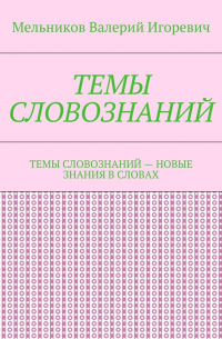 Валерий Игоревич Мельников - ТЕМЫ СЛОВОЗНАНИЙ. ТЕМЫ СЛОВОЗНАНИЙ – НОВЫЕ ЗНАНИЯ В СЛОВАХ