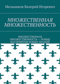 Валерий Игоревич Мельников - МНОЖЕСТВЕННАЯ МНОЖЕСТВЕННОСТЬ. МНОЖЕСТВЕННАЯ МНОЖЕСТВЕННОСТЬ – НОВЫЕ ВОСПРИЯТИЯ НОВЫХ ЗНАНИЙ