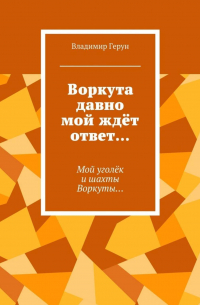 Владимир Герун - Воркута давно мой ждёт ответ… Мой уголёк и шахты Воркуты…