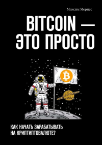 Максим Мернес - BITCOIN – это просто. Как начать зарабатывать на криптовалюте?