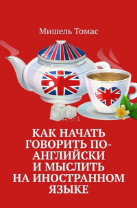 Мишель Томас - Как начать говорить по-английски и мыслить на иностранном языке. Тренинг-самоучитель по английскому языку