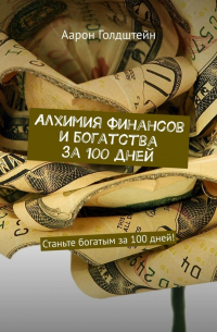 Аарон Голдштейн - Алхимия финансов и богатства за 100 дней. Станьте богатым за 100 дней!