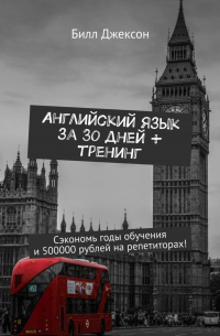 Билл Джексон - Английский язык за 30 дней + тренинг. Сэкономь годы обучения и 500000 рублей на репетиторах!