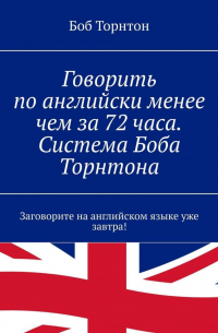 Боб Торнтон - Говорить по-английски менее чем за 72 часа. Система Боба Торнтона. Заговорите на английском языке уже завтра!