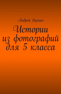 Андрей Яценко - Истории из фотографий для 5 класса