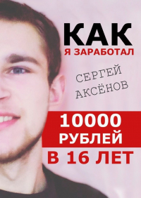 Сергей Аксенов - Как я заработал 10 000 рублей в 16 лет