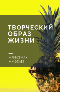 Аристарх Алефьев - Творческий образ жизни. Писатели, купайтесь в вдохновении!