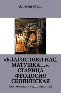 Алисия Мурс - «Благослови нас, Матушка…». Старица Феодосия Скопинская. Воспоминания духовных чад