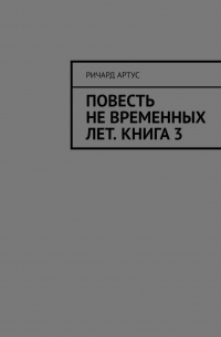 Ричард Артус - Повесть не временных лет. Книга 3