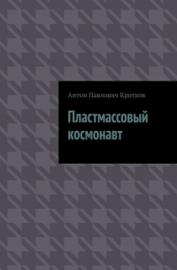 Антон Кротков - Пластмассовый космонавт