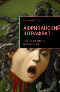 Антон Кротков - Африканский штрафбат. Там, где кончается цивилизация…