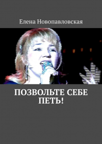 Елена Новопавловская - Позвольте себе петь!