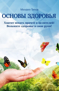 Михаил Титов - Основы здоровья. Хватит искать врачей и целителей! Возьмите здоровье в свои руки!