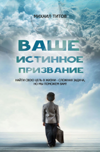 Михаил Титов - Ваше истинное призвание. Найти свою цель в жизни – сложная задача, но мы поможем вам!