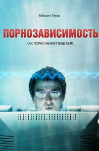 Михаил Титов - Порнозависимость. Как порно меняет Ваш мир…