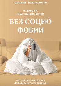  - 15 шагов к счастливой жизни без социофобии. Как перестать тревожиться до, во время и после общения