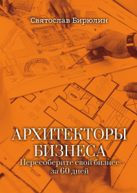 Святослав Бирюлин - Архитекторы бизнеса. Пересоберите свой бизнес за 60 дней