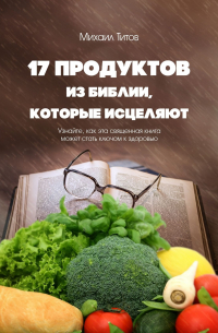 Михаил Титов - 17 продуктов из Библии, которые исцеляют. Узнайте, как эта священная книга может стать ключом к здоровью