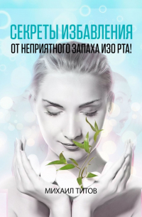 Михаил Титов - Секреты избавления от неприятного запаха изо рта!