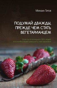 Михаил Титов - Подумай дважды, прежде чем стать вегетарианцем. Если ты относишься к 66% людей, эта ошибка может разрушить твоё здоровье!