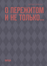 Дмитрий Трифонов - О пережитом и не только… Вирши