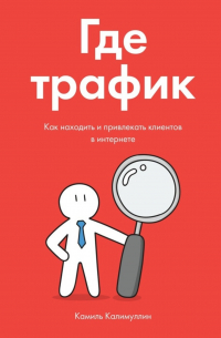 Камиль Калимуллин - Где трафик. Как находить и привлекать клиентов в интернете