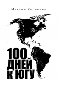 Максим Украинец - 100 дней к югу. Мотопутешествие по Северной и Южной Америке