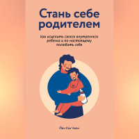 Йен Кан Чжен - Стань себе родителем: как исцелить своего внутреннего ребенка и по-настоящему полюбить себя