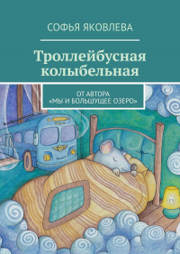 Софья Яковлева - Троллейбусная колыбельная. От автора «Мы и большущее озеро»