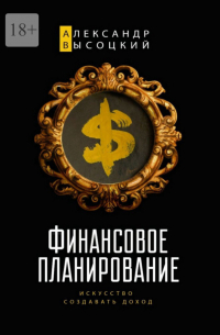 Александр Александрович Высоцкий - Финансовое планирование. Искусство создавать доход