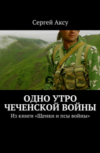 Одно утро чеченской войны. Из книги «Щенки и псы войны»