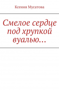 Ксения Дмитриевна Мусатова - Смелое сердце под хрупкой вуалью…