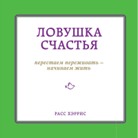 Расс Хэррис - Ловушка счастья. Перестаем переживать – начинаем жить