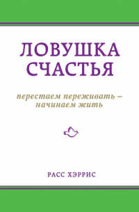 Расс Хэррис - Ловушка счастья. Перестаем переживать – начинаем жить