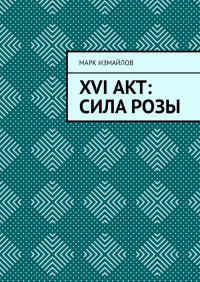 Марк Измайлов - XVI акт: Сила Розы