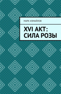 Марк Измайлов - XVI акт: Сила Розы