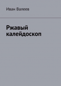 Иван Валеев - Ржавый калейдоскоп