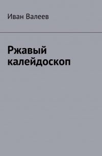 Иван Валеев - Ржавый калейдоскоп