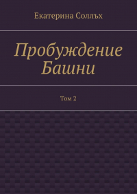 Екатерина Соллъх - Пробуждение Башни. Том 2