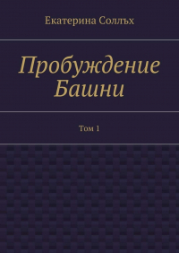 Екатерина Соллъх - Пробуждение Башни. Том 1